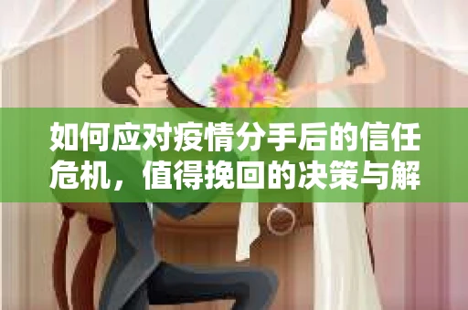 如何应对疫情分手后的信任危机，值得挽回的决策与解决方案