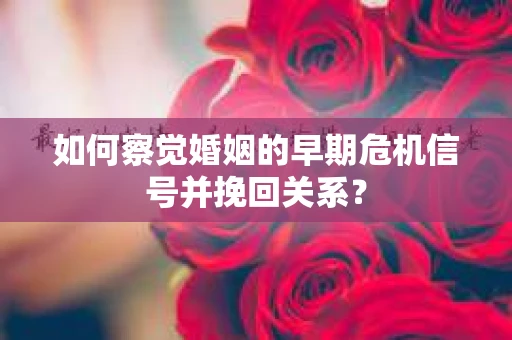如何察觉婚姻的早期危机信号并挽回关系？