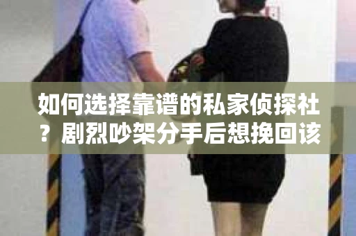 如何选择靠谱的私家侦探社？剧烈吵架分手后想挽回该怎么做？