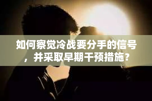 如何察觉冷战要分手的信号，并采取早期干预措施？