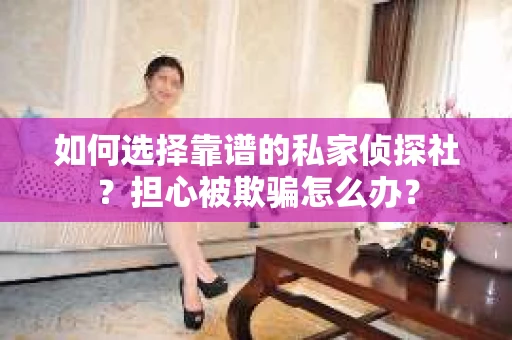 如何选择靠谱的私家侦探社?担心被欺骗怎么办? 如何选择靠谱的私家侦探社?担心被欺骗怎么办?