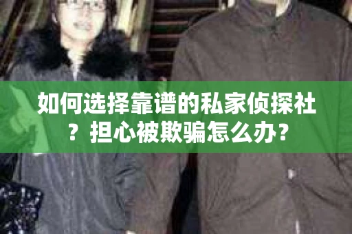 如何选择靠谱的私家侦探社？担心被欺骗怎么办？