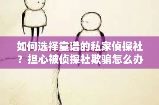 如何选择靠谱的私家侦探社？担心被侦探社欺骗怎么办？