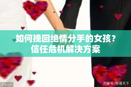 如何挽回绝情分手的女孩？信任危机解决方案
