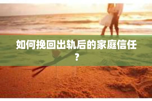 如何挽回出轨后的家庭信任? 如何挽回出轨后的家庭信任?