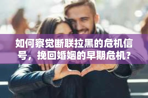 如何察觉断联拉黑的危机信号，挽回婚姻的早期危机？