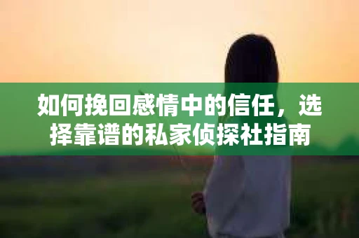 如何挽回感情中的信任，选择靠谱的私家侦探社指南
