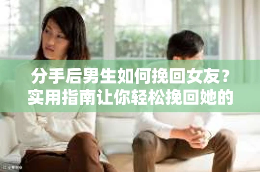 分手后男生如何挽回女友?实用指南让你轻松挽回她的心 分手后男生如何挽回女友?实用指南让你轻松挽回她的心