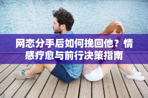 网恋分手后如何挽回他?情感疗愈与前行决策指南 网恋分手后如何挽回他?情感疗愈与前行决策指南