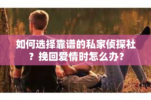 如何选择靠谱的私家侦探社？挽回爱情时怎么办？
