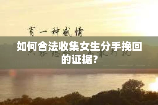如何合法收集女生分手挽回的证据？