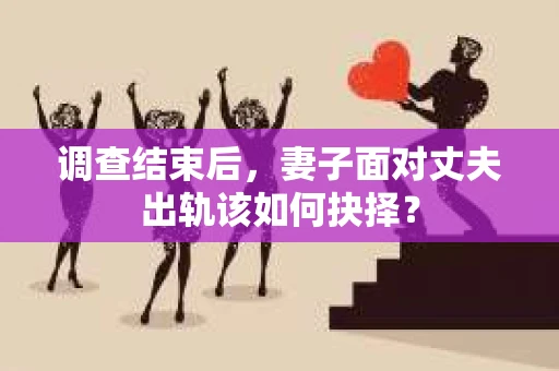 调查结束后，妻子面对丈夫出轨该如何抉择？