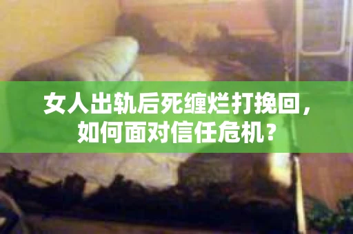 女人出轨后死缠烂打挽回,如何面对信任危机? 女人出轨后死缠烂打挽回,如何面对信任危机?