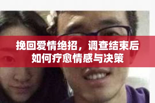 挽回爱情绝招,调查结束后如何疗愈情感与决策 挽回爱情绝招,调查结束后如何疗愈情感与决策