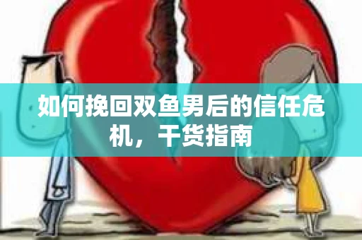 如何挽回双鱼男后的信任危机,干货指南 如何挽回双鱼男后的信任危机,干货指南