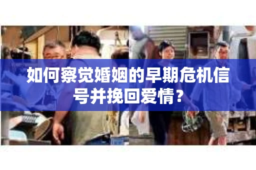 如何察觉婚姻的早期危机信号并挽回爱情？
