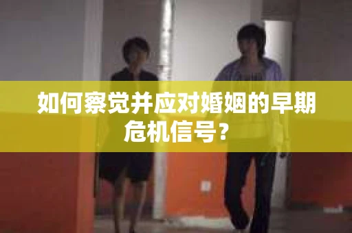 如何察觉并应对婚姻的早期危机信号？