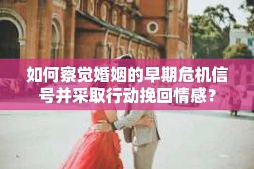 如何察觉婚姻的早期危机信号并采取行动挽回情感? 如何察觉婚姻的早期危机信号并采取行动挽回情感?