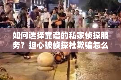 如何选择靠谱的私家侦探服务？担心被侦探社欺骗怎么办？