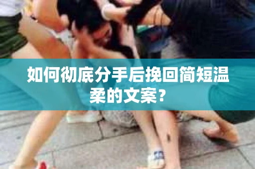 如何彻底分手后挽回简短温柔的文案? 如何彻底分手后挽回简短温柔的文案?