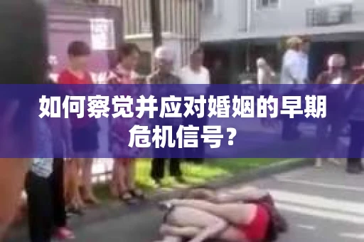 如何察觉并应对婚姻的早期危机信号？