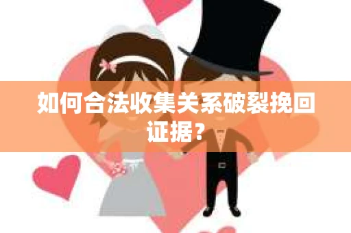 如何合法收集关系破裂挽回证据? 如何合法收集关系破裂挽回证据?