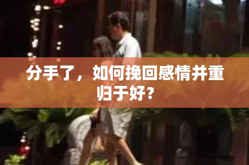 分手了，如何挽回感情并重归于好？