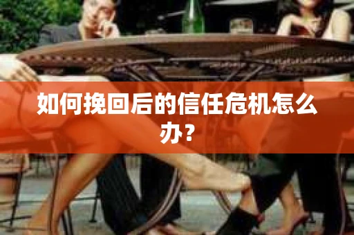 如何挽回后的信任危机怎么办? 如何挽回后的信任危机怎么办?