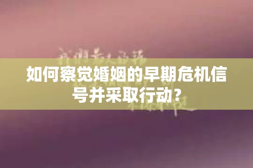 如何察觉婚姻的早期危机信号并采取行动？