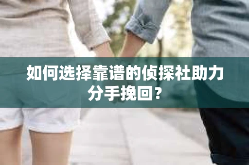 如何选择靠谱的侦探社助力分手挽回？