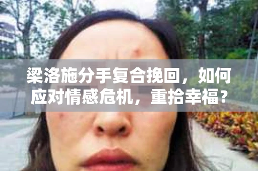 梁洛施分手复合挽回，如何应对情感危机，重拾幸福？