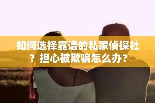 如何选择靠谱的私家侦探社？担心被欺骗怎么办？
