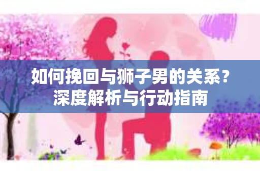 如何挽回与狮子男的关系？深度解析与行动指南