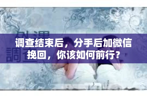 调查结束后，分手后加微信挽回，你该如何前行？