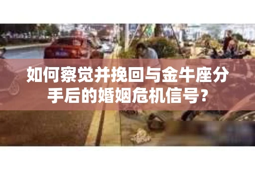 如何察觉并挽回与金牛座分手后的婚姻危机信号? 如何察觉并挽回与金牛座分手后的婚姻危机信号?