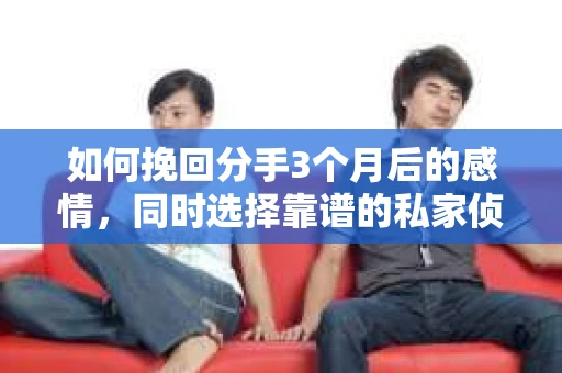 如何挽回分手3个月后的感情，同时选择靠谱的私家侦探社？