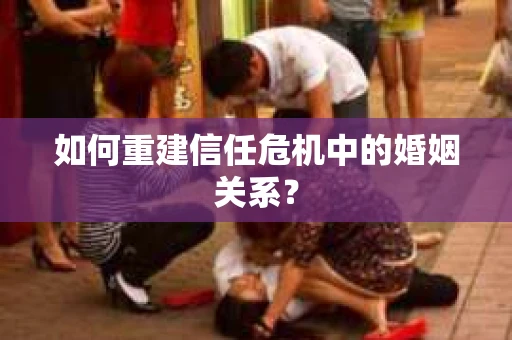 如何重建信任危机中的婚姻关系? 如何重建信任危机中的婚姻关系?
