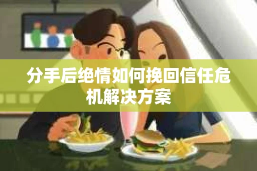 分手后绝情如何挽回信任危机解决方案