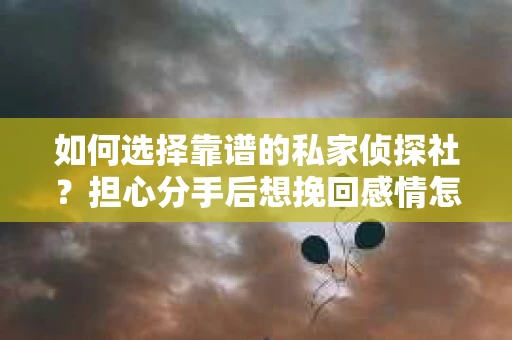 如何选择靠谱的私家侦探社？担心分手后想挽回感情怎么办？