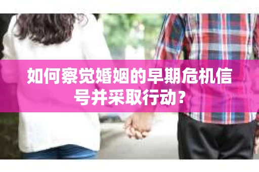 如何察觉婚姻的早期危机信号并采取行动? 如何察觉婚姻的早期危机信号并采取行动?