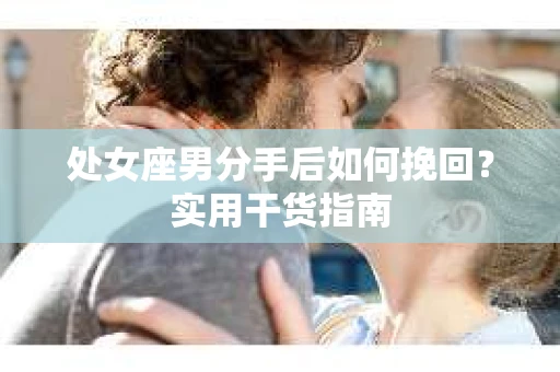 处女座男分手后如何挽回？实用干货指南