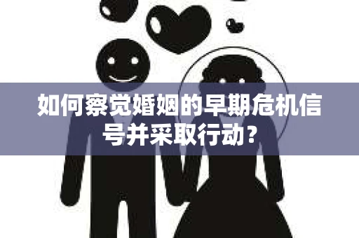 如何察觉婚姻的早期危机信号并采取行动？