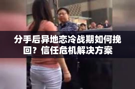 分手后异地恋冷战期如何挽回？信任危机解决方案