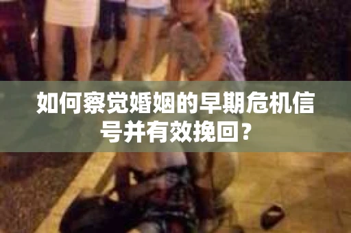 如何察觉婚姻的早期危机信号并有效挽回？