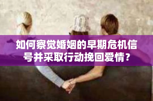 如何察觉婚姻的早期危机信号并采取行动挽回爱情？