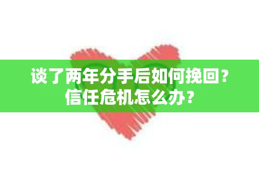 谈了两年分手后如何挽回？信任危机怎么办？