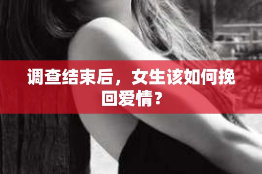 调查结束后，女生该如何挽回爱情？