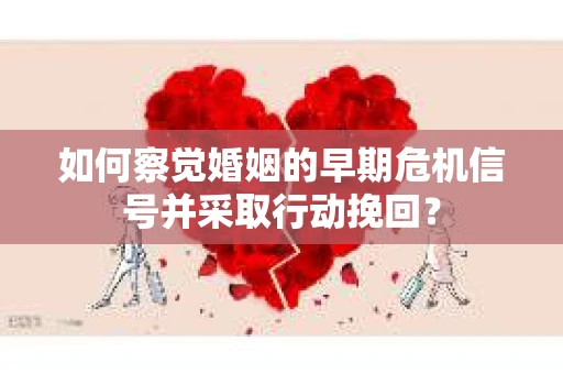 如何察觉婚姻的早期危机信号并采取行动挽回？