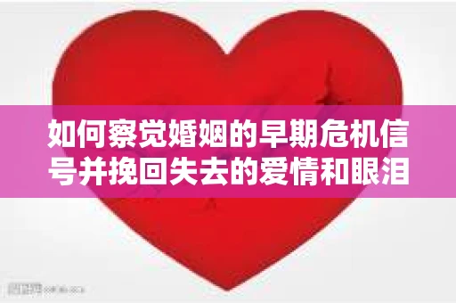 如何察觉婚姻的早期危机信号并挽回失去的爱情和眼泪？