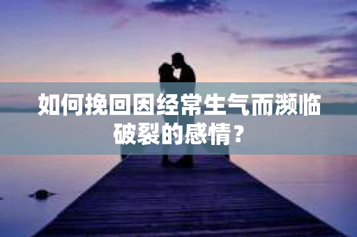 如何挽回因经常生气而濒临破裂的感情？